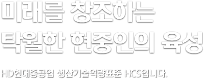 미래를 창조하는 탁월한 현중인의 육성 - 현대중공업 생산기술역량표준 HCS입니다.